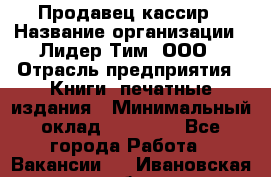 Продавец-кассир › Название организации ­ Лидер Тим, ООО › Отрасль предприятия ­ Книги, печатные издания › Минимальный оклад ­ 22 000 - Все города Работа » Вакансии   . Ивановская обл.